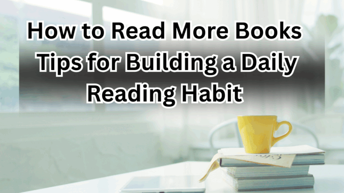 How to Read More Books: Tips for Building a Daily Reading Habit